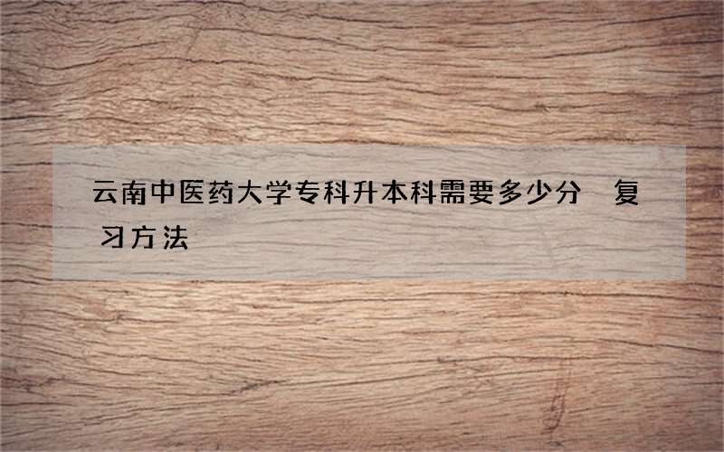 云南中医药大学专科升本科需要多少分 复习方法